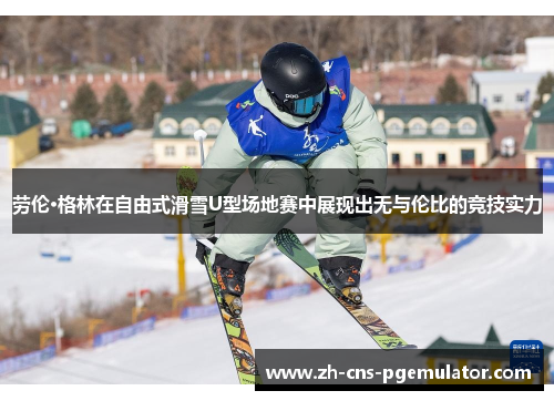 劳伦·格林在自由式滑雪U型场地赛中展现出无与伦比的竞技实力