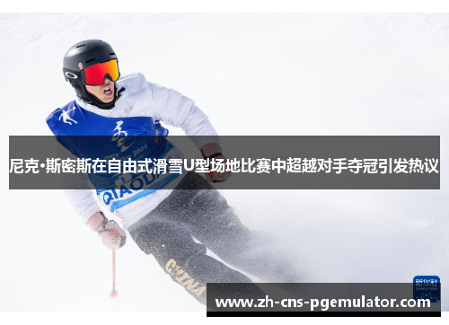 尼克·斯密斯在自由式滑雪U型场地比赛中超越对手夺冠引发热议