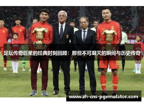 足坛传奇巨星的经典时刻回顾：那些不可磨灭的瞬间与历史传奇