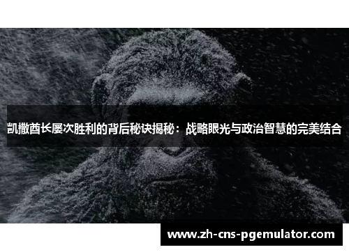 凯撒酋长屡次胜利的背后秘诀揭秘：战略眼光与政治智慧的完美结合