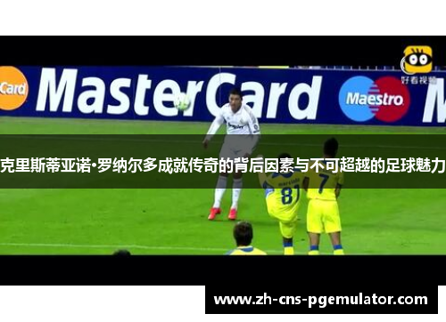 克里斯蒂亚诺·罗纳尔多成就传奇的背后因素与不可超越的足球魅力