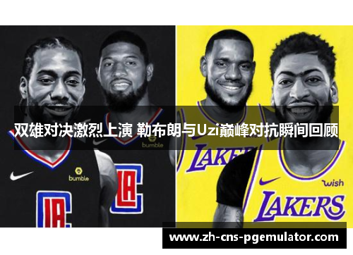 双雄对决激烈上演 勒布朗与Uzi巅峰对抗瞬间回顾