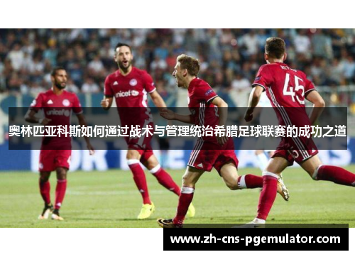 奥林匹亚科斯如何通过战术与管理统治希腊足球联赛的成功之道