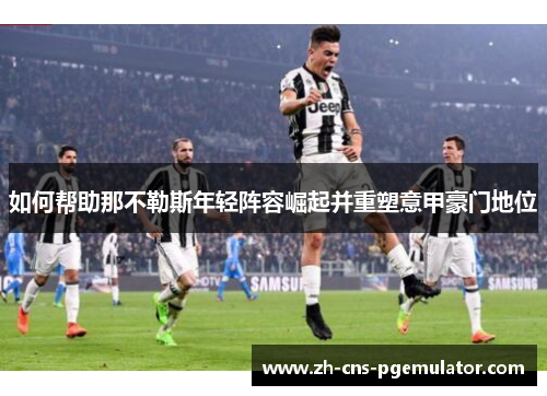 如何帮助那不勒斯年轻阵容崛起并重塑意甲豪门地位