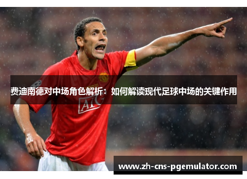 费迪南德对中场角色解析：如何解读现代足球中场的关键作用