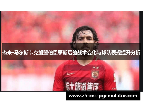 杰米·马尔斯卡克加盟伯恩茅斯后的战术变化与球队表现提升分析