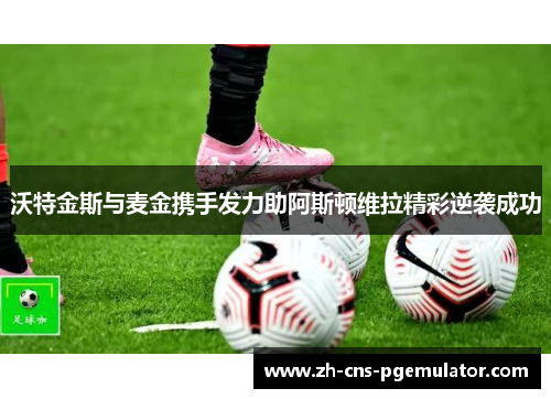 沃特金斯与麦金携手发力助阿斯顿维拉精彩逆袭成功
