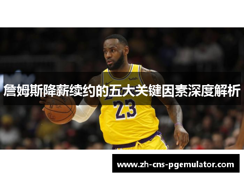 詹姆斯降薪续约的五大关键因素深度解析