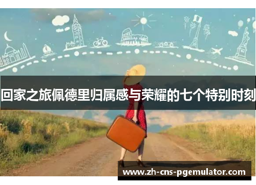 回家之旅佩德里归属感与荣耀的七个特别时刻