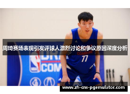 周琦赛场表现引发评球人激烈讨论和争议原因深度分析