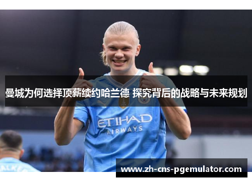 曼城为何选择顶薪续约哈兰德 探究背后的战略与未来规划