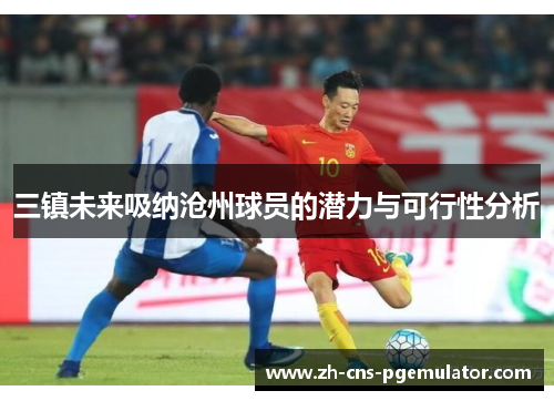 三镇未来吸纳沧州球员的潜力与可行性分析