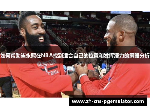 如何帮助崔永熙在NBA找到适合自己的位置和发挥潜力的策略分析