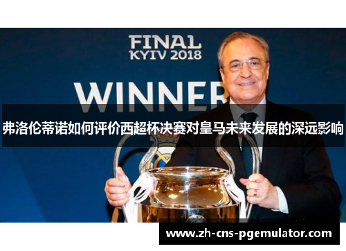 弗洛伦蒂诺如何评价西超杯决赛对皇马未来发展的深远影响