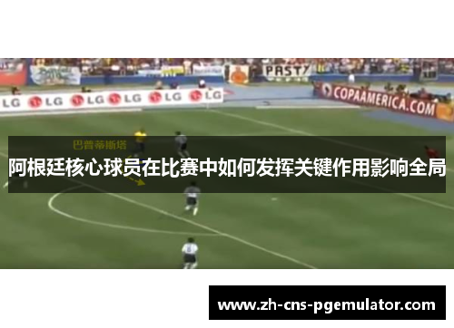 阿根廷核心球员在比赛中如何发挥关键作用影响全局