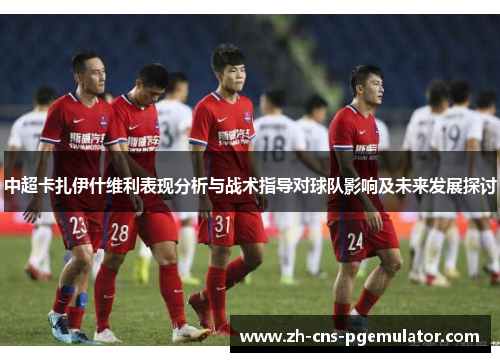 中超卡扎伊什维利表现分析与战术指导对球队影响及未来发展探讨