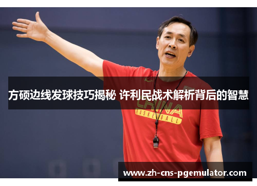 方硕边线发球技巧揭秘 许利民战术解析背后的智慧