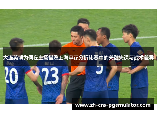 大连英博为何在主场惜败上海申花分析比赛中的关键失误与战术差异