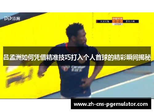 吕孟洲如何凭借精准技巧打入个人首球的精彩瞬间揭秘