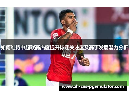 如何维持中超联赛热度提升球迷关注度及赛事发展潜力分析