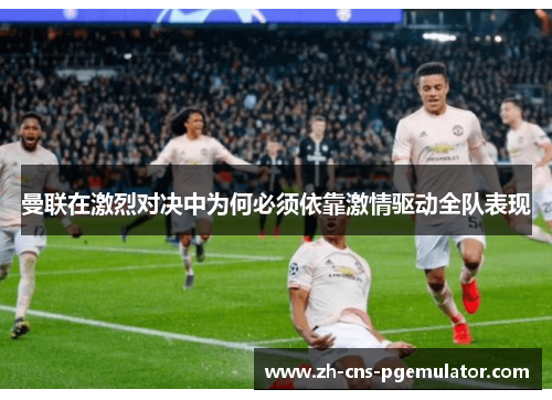曼联在激烈对决中为何必须依靠激情驱动全队表现