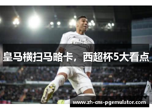 皇马横扫马略卡，西超杯5大看点