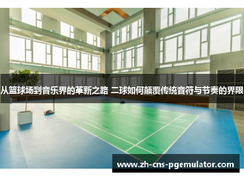 从篮球场到音乐界的革新之路 二球如何颠覆传统音符与节奏的界限