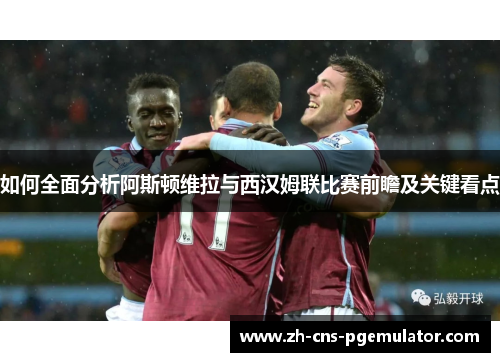 如何全面分析阿斯顿维拉与西汉姆联比赛前瞻及关键看点
