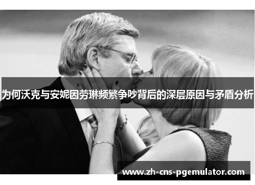 为何沃克与安妮因劳琳频繁争吵背后的深层原因与矛盾分析