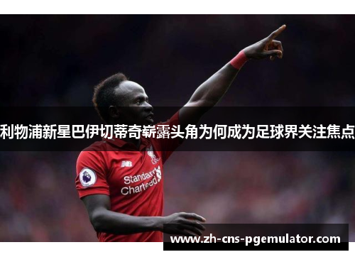 利物浦新星巴伊切蒂奇崭露头角为何成为足球界关注焦点