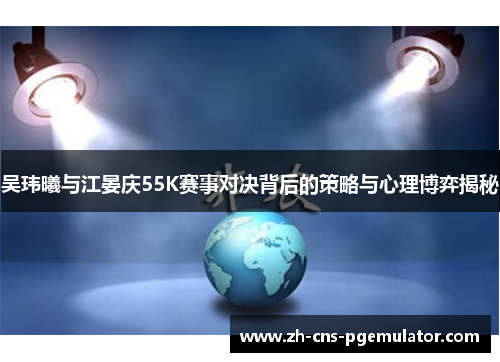 吴玮曦与江晏庆55K赛事对决背后的策略与心理博弈揭秘