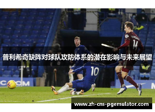 普利希奇缺阵对球队攻防体系的潜在影响与未来展望