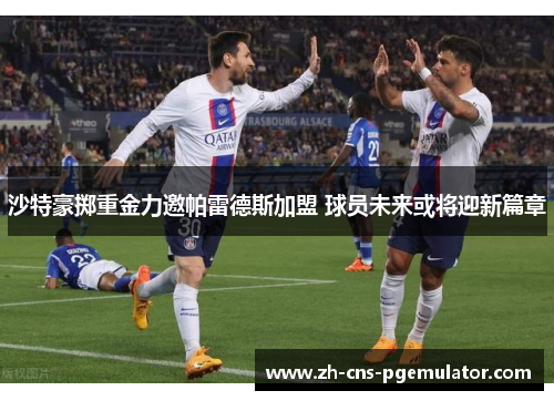 沙特豪掷重金力邀帕雷德斯加盟 球员未来或将迎新篇章