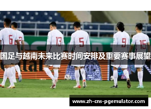国足与越南未来比赛时间安排及重要赛事展望