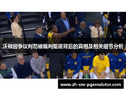 沃顿因争议判罚被裁判驱逐背后的真相及相关细节分析