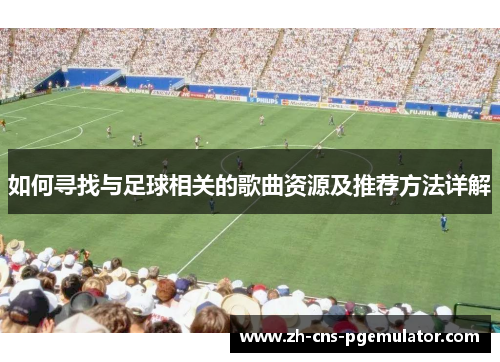 如何寻找与足球相关的歌曲资源及推荐方法详解