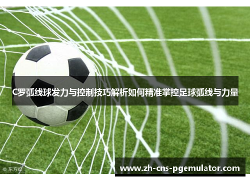 C罗弧线球发力与控制技巧解析如何精准掌控足球弧线与力量