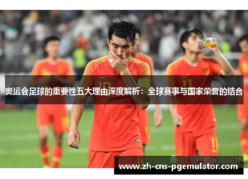 奥运会足球的重要性五大理由深度解析：全球赛事与国家荣誉的结合
