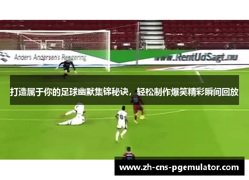 打造属于你的足球幽默集锦秘诀，轻松制作爆笑精彩瞬间回放