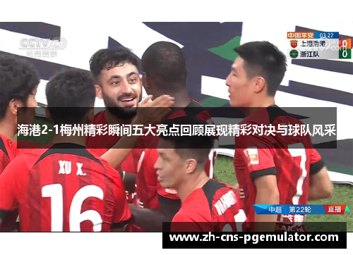 海港2-1梅州精彩瞬间五大亮点回顾展现精彩对决与球队风采