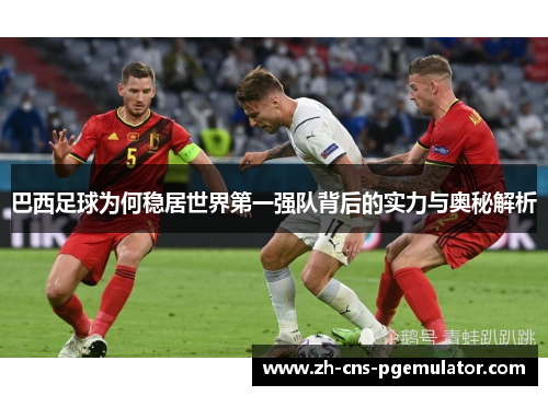 巴西足球为何稳居世界第一强队背后的实力与奥秘解析