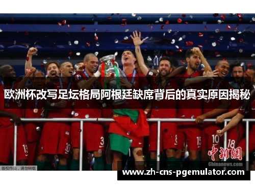 欧洲杯改写足坛格局阿根廷缺席背后的真实原因揭秘