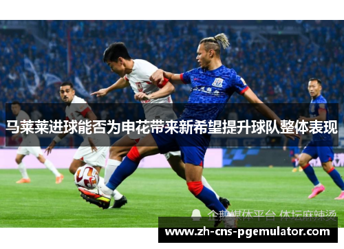 马莱莱进球能否为申花带来新希望提升球队整体表现
