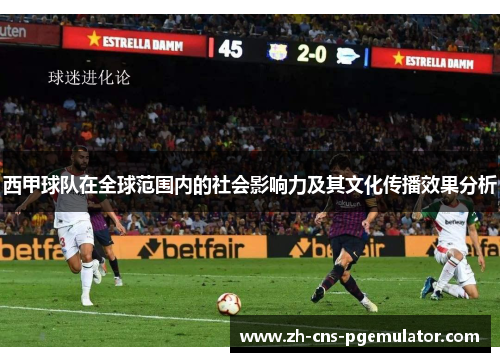西甲球队在全球范围内的社会影响力及其文化传播效果分析 西甲球队在全球范围内的社会影响力及其文化传播效果分析