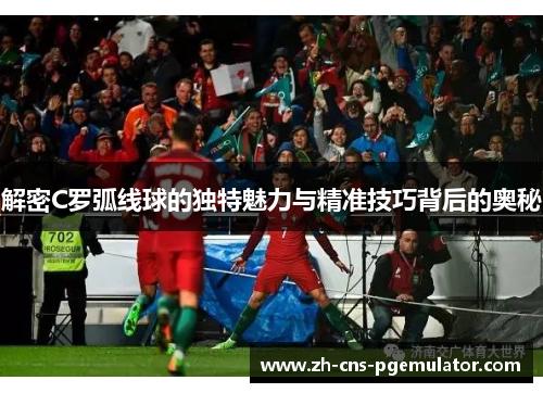 解密C罗弧线球的独特魅力与精准技巧背后的奥秘