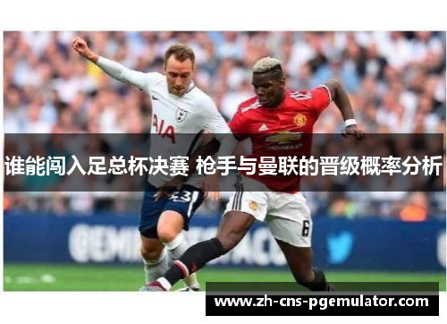 谁能闯入足总杯决赛 枪手与曼联的晋级概率分析