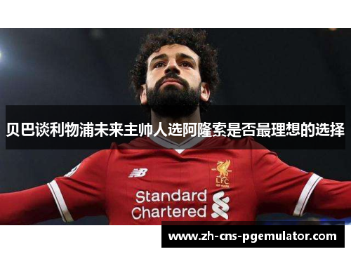 贝巴谈利物浦未来主帅人选阿隆索是否最理想的选择