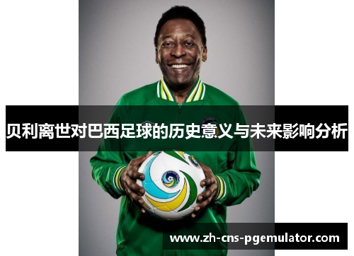 贝利离世对巴西足球的历史意义与未来影响分析