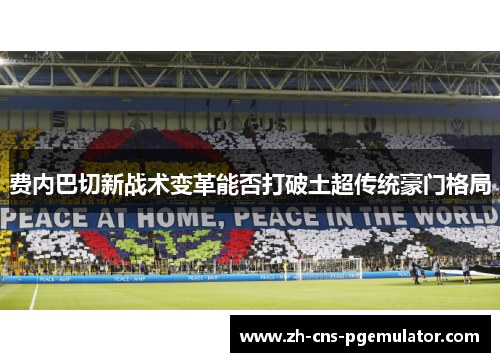 费内巴切新战术变革能否打破土超传统豪门格局