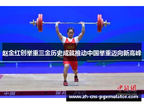 赵金红创举重三金历史成就推动中国举重迈向新高峰